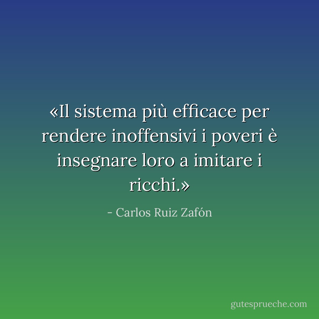 «Il sistema più efficace per rendere inoffensivi i poveri è insegnare loro a imitare i ricchi.» - Carlos Ruiz Zafón
