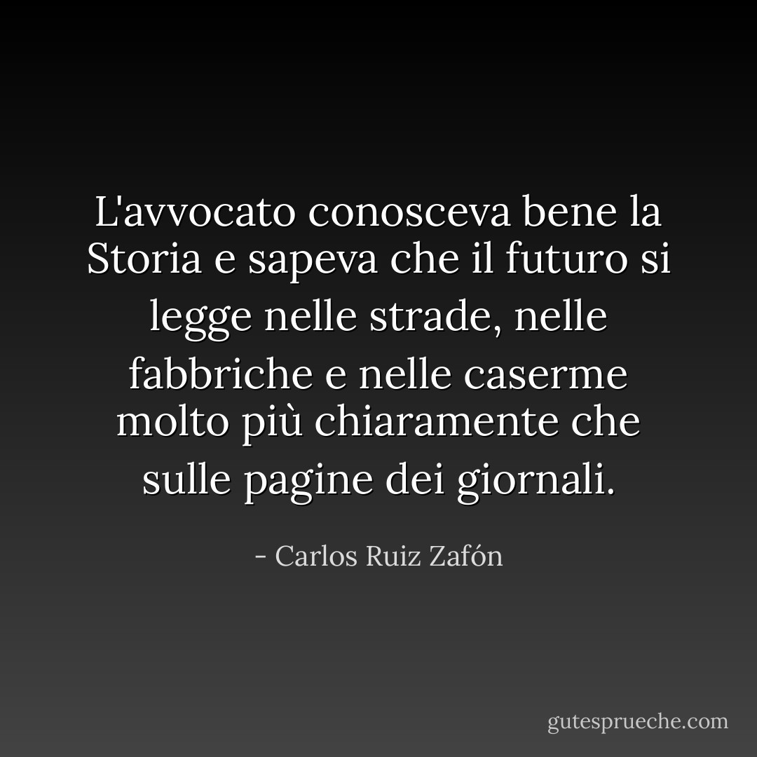 L'avvocato conosceva bene la Storia e sapeva che il futuro si legge nelle strade, nelle fabbriche e nelle caserme molto più chiaramente che sulle pagine dei giornali. - Carlos Ruiz Zafón