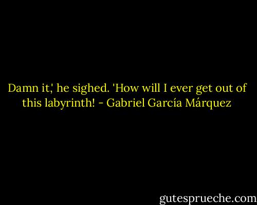 Damn it,' he sighed. 'How will I ever get out of this labyrinth! - Gabriel García Márquez