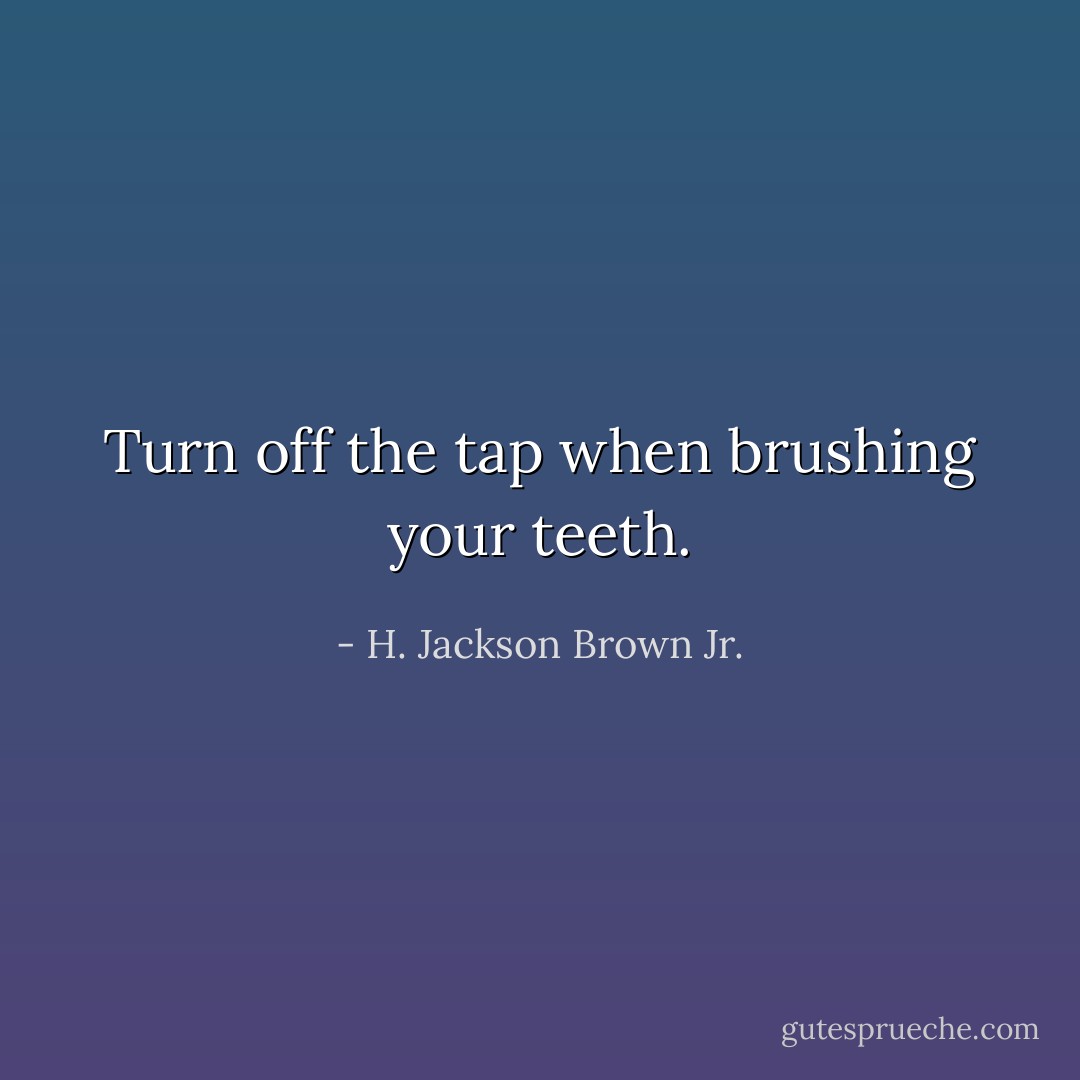 Turn off the tap when brushing your teeth. - H. Jackson Brown Jr.