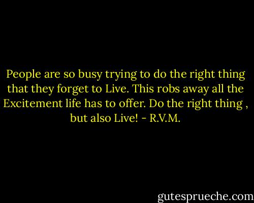 People are so busy trying to do the right thing that they forget to Live. This robs away all the Excitement life has to offer. Do the right thing , but also Live! - R.V.M.