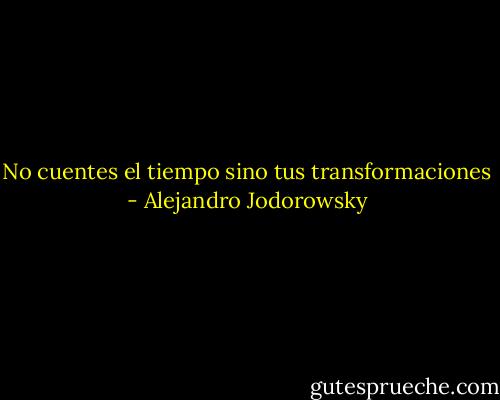No cuentes el tiempo sino tus transformaciones - Alejandro Jodorowsky