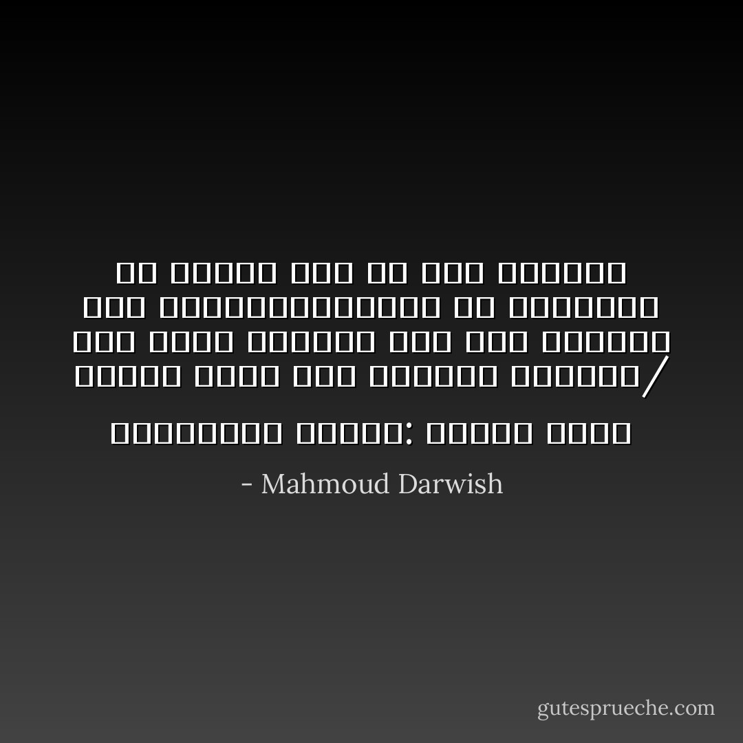 والجرائد ذاتها: أخبار أمس، وعالمٌ<br />يطفو على القتلى كعادته/<br />ولم يشعر بحاجته إلى أملٍ ليؤنسه<br />كأن يخضوضرالمجهول في الصحراء<br />أو يشتاق ذئب ما إلى جيتارةٍ - Mahmoud Darwish