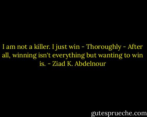 I am not a killer. I just win - Thoroughly - After all, winning isn't everything but wanting to win is. - Ziad K. Abdelnour