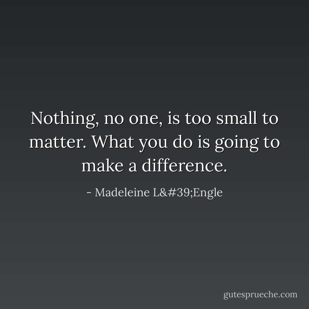 Nothing, no one, is too small to matter. What you do is going to make a difference. - Madeleine L'Engle