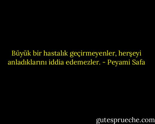 Büyük bir hastalık geçirmeyenler, herşeyi anladıklarını iddia edemezler. - Peyami Safa