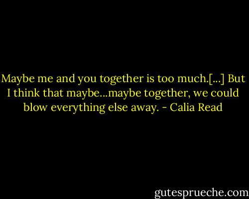 Maybe me and you together is too much.[...] But I think that maybe...maybe together, we could blow everything else away. - Calia Read