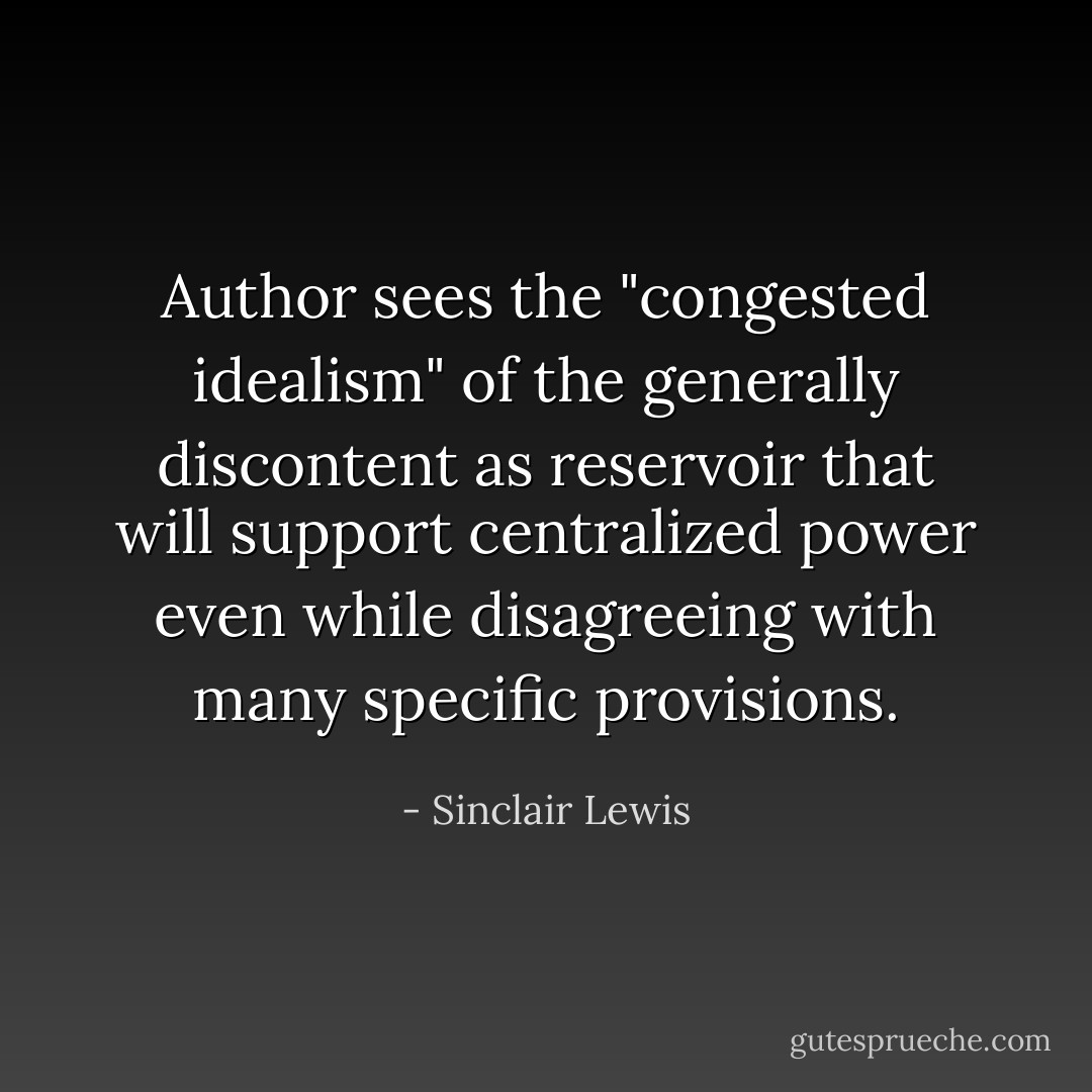 Author sees the "congested idealism" of the generally discontent as reservoir that will support centralized power even while disagreeing with many specific provisions. - Sinclair Lewis