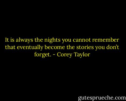 It is always the nights you cannot remember that eventually become the stories you don’t forget. - Corey Taylor