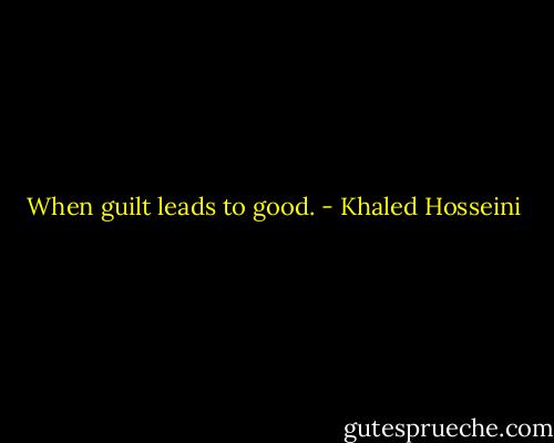 When guilt leads to good. - Khaled Hosseini