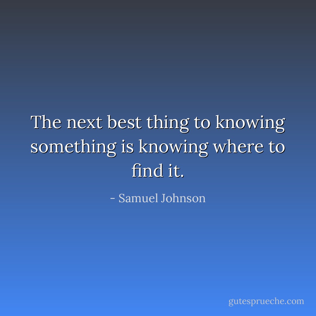 The next best thing to knowing something is knowing where to find it. - Samuel Johnson