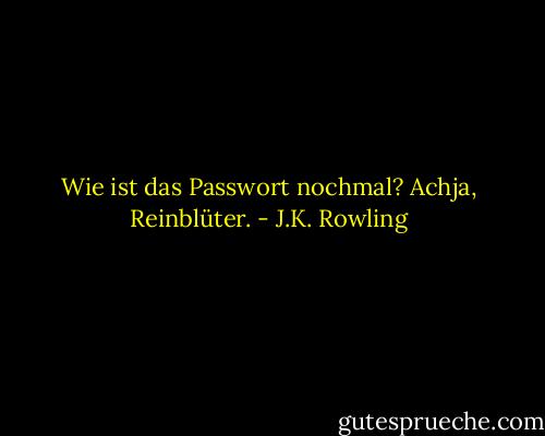 Wie ist das Passwort nochmal? Achja, Reinblüter. - J.K. Rowling