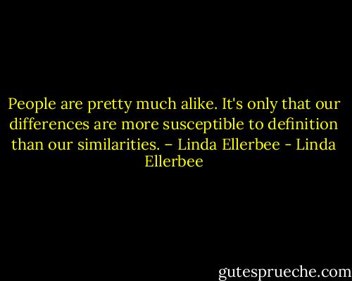 People are pretty much alike. It's only that our differences are more susceptible to definition than our similarities. – Linda Ellerbee - Linda Ellerbee