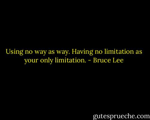 Using no way as way. Having no limitation as your only limitation. - Bruce Lee