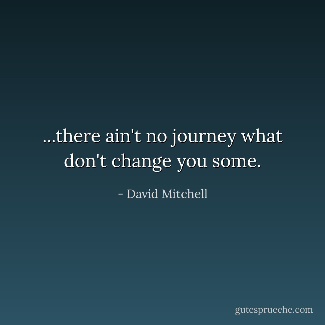 ...there ain't no journey what don't change you some. - David Mitchell