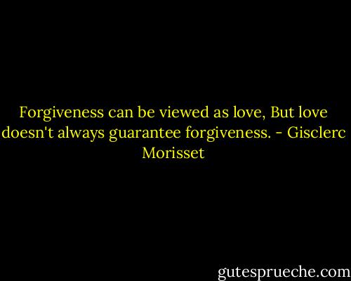 Forgiveness can be viewed as love, But love doesn't always guarantee forgiveness. - Gisclerc Morisset