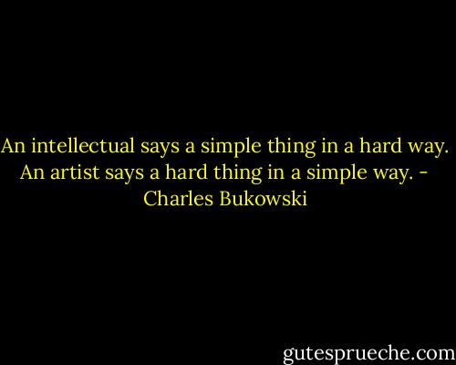 An intellectual says a simple thing in a hard way. An artist says a hard thing in a simple way. - Charles Bukowski