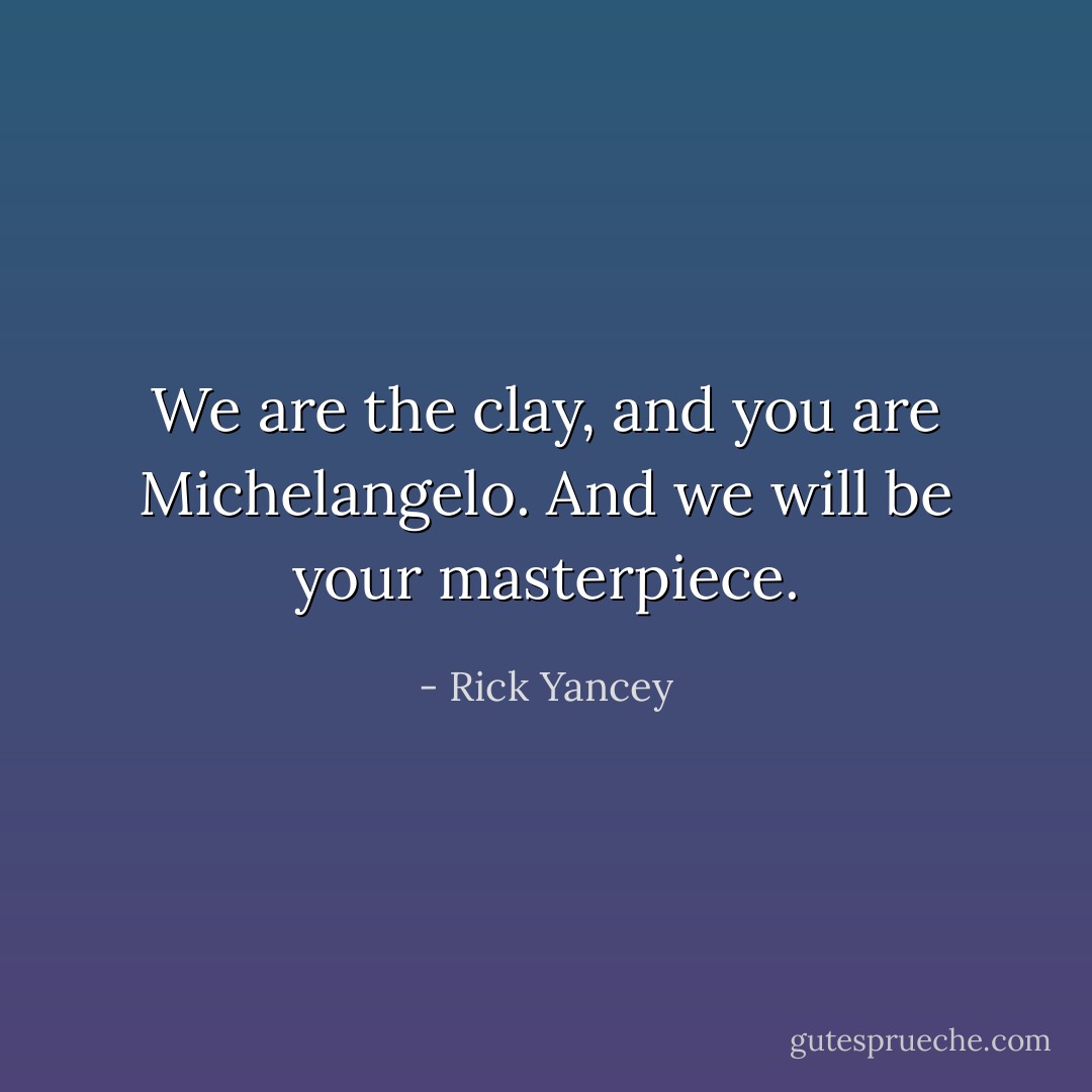 We are the clay, and you are Michelangelo.<br />And we will be your masterpiece. - Rick Yancey