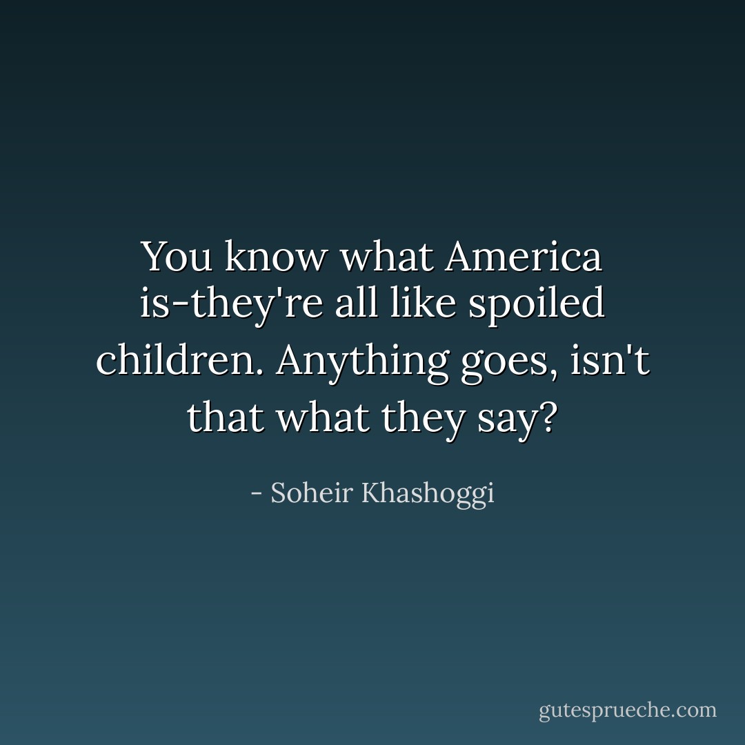 You know what America is-they're all like spoiled children. Anything goes, isn't that what they say? - Soheir Khashoggi