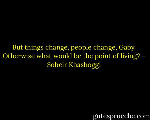 But things change, people change, Gaby. Otherwise what would be the point of living? - Soheir Khashoggi