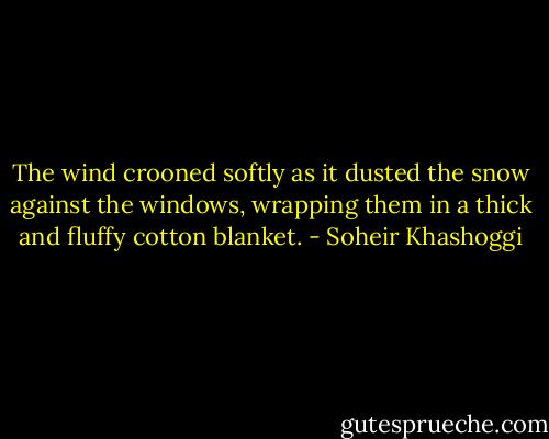 The wind crooned softly as it dusted the snow against the windows, wrapping them in a thick and fluffy cotton blanket. - Soheir Khashoggi