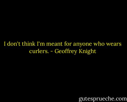 I don't think I'm meant for anyone who wears curlers. - Geoffrey Knight
