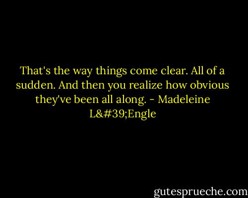 That's the way things come clear. All of a sudden. And then you realize how obvious they've been all along. - Madeleine L'Engle