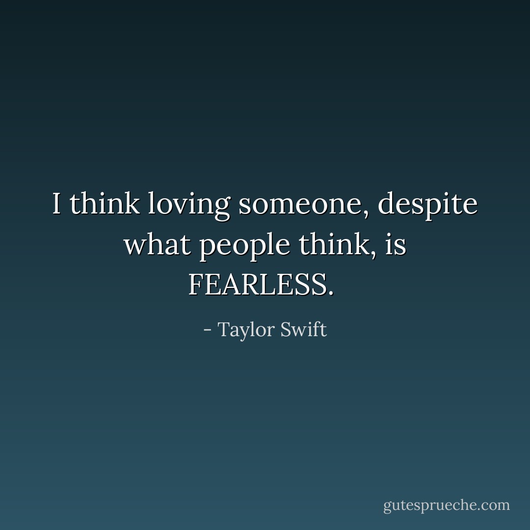 I think loving someone, despite what people think, is FEARLESS.  - Taylor Swift