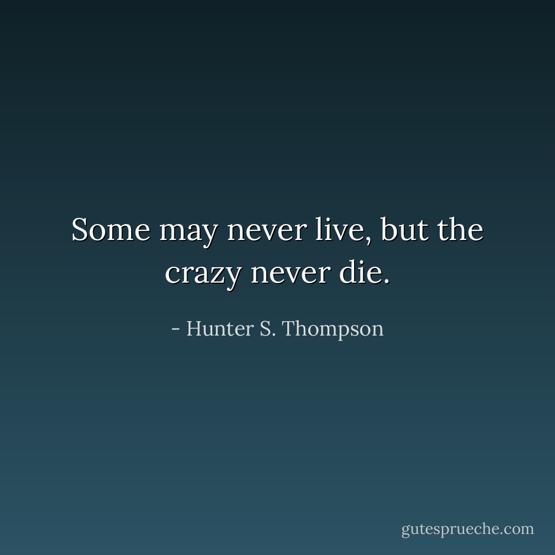 Some may never live, but the crazy never die. - Hunter S. Thompson
