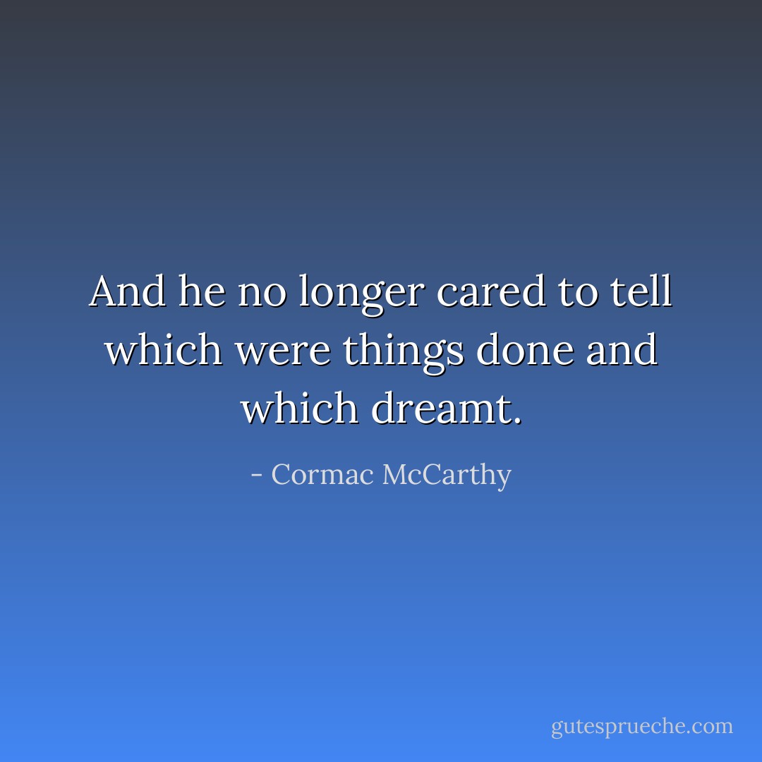 And he no longer cared to tell which were things done and which dreamt. - Cormac McCarthy