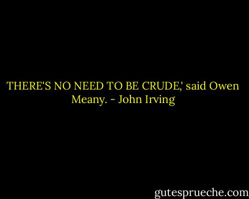 THERE'S NO NEED TO BE CRUDE,' said Owen Meany. - John Irving