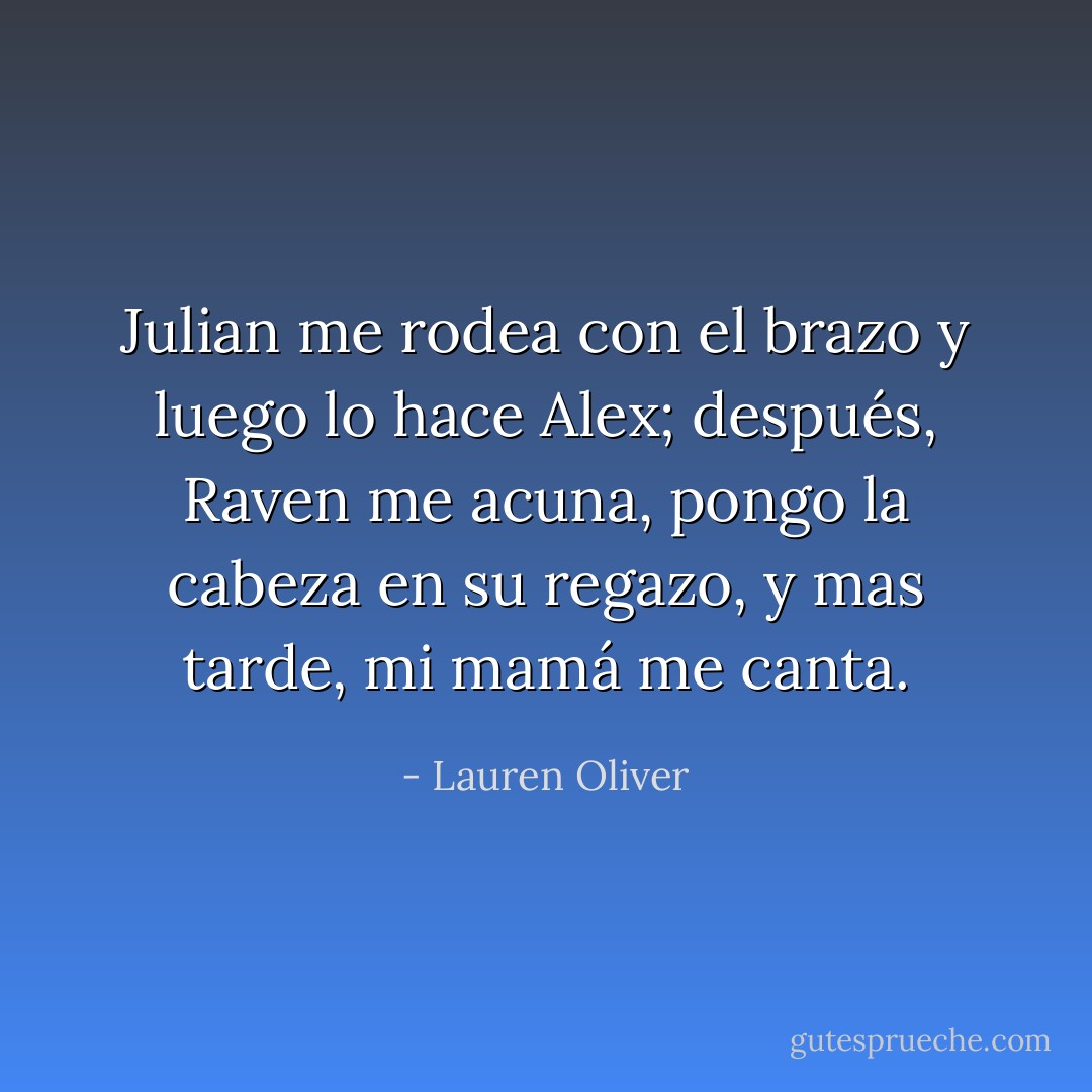 Julian me rodea con el brazo y luego lo hace Alex; después, Raven me acuna, pongo la cabeza en su regazo, y mas tarde, mi mamá me canta. - Lauren Oliver