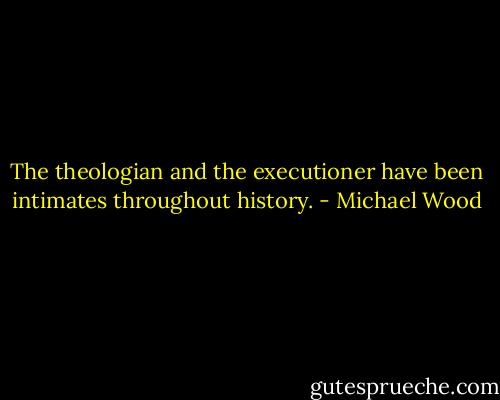 The theologian and the executioner have been intimates throughout history. - Michael Wood