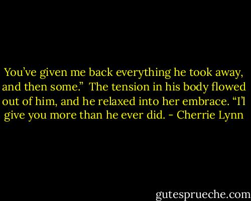 You’ve given me back everything he took away, and then some.”<br /><br />The tension in his body flowed out of him, and he relaxed into her embrace. “I’l give you more than he ever did. - Cherrie Lynn