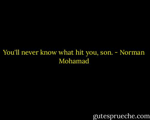 You'll never know what hit you, son. - Norman Mohamad