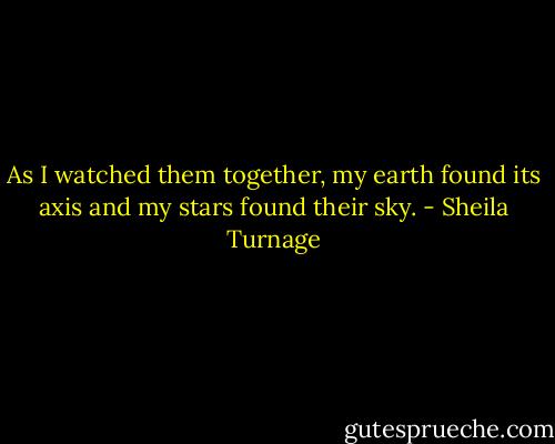 As I watched them together, my earth found its axis and my stars found their sky. - Sheila Turnage