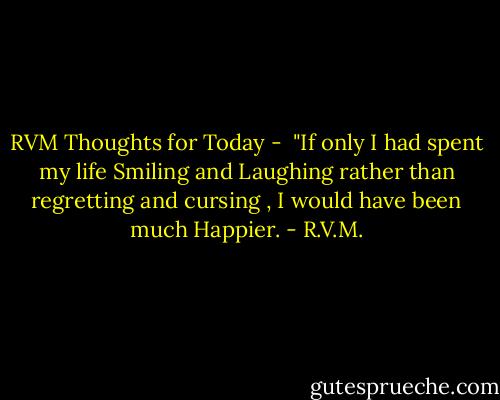 RVM Thoughts for Today -<br /> "If only I had spent my life Smiling and Laughing rather than regretting and cursing , I would have been much Happier. - R.V.M.