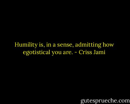 Humility is, in a sense, admitting how egotistical you are. - Criss Jami