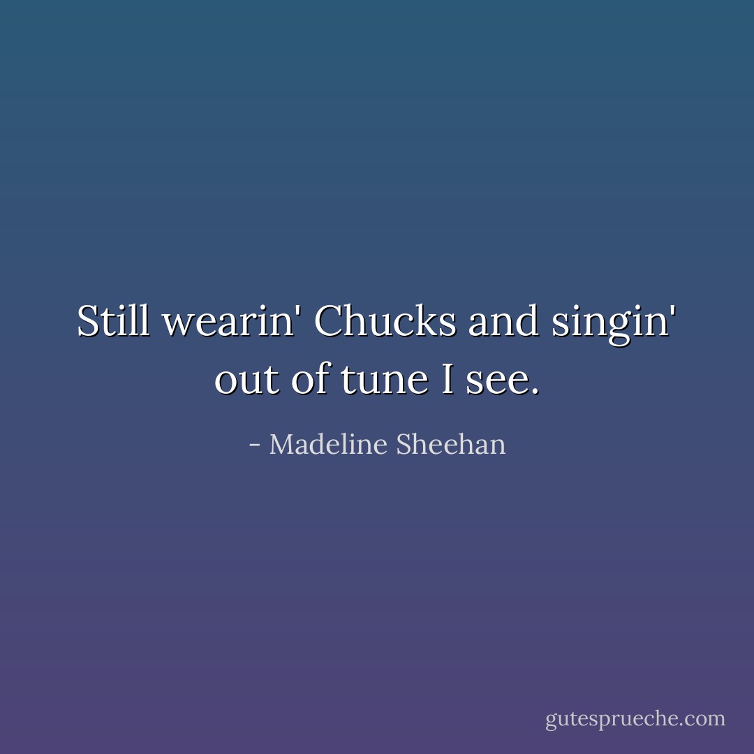 Still wearin' Chucks and singin' out of tune I see. - Madeline Sheehan