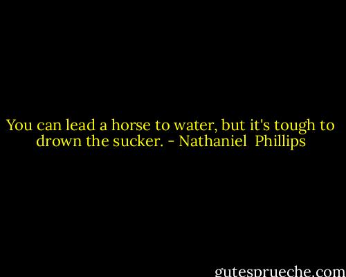 You can lead a horse to water, but it's tough to drown the sucker. - Nathaniel  Phillips