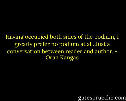 Having occupied both sides of the podium, I greatly prefer no podium at all. Just a conversation between reader and author. - Oran Kangas