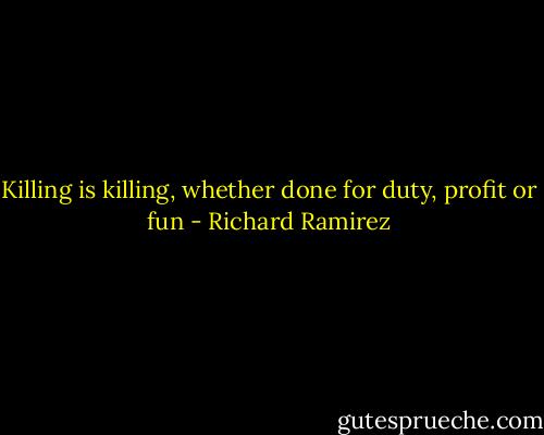 Killing is killing, whether done for duty, profit or fun - Richard Ramirez