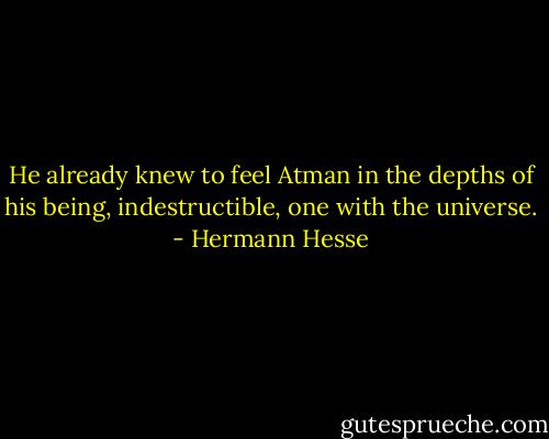 He already knew to feel Atman in the depths of his being, indestructible, one with the universe. - Hermann Hesse