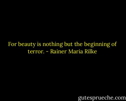 For beauty is nothing but the beginning of terror. - Rainer Maria Rilke
