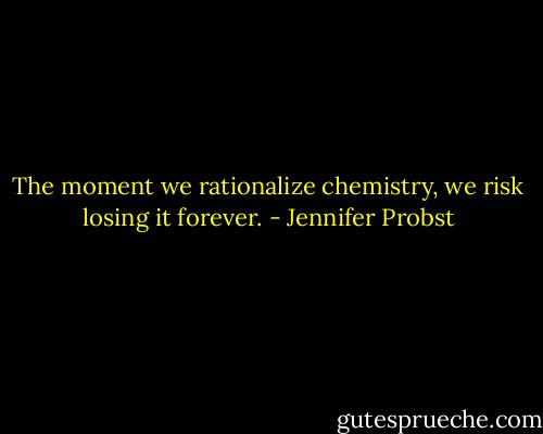 The moment we rationalize chemistry, we risk losing it forever. - Jennifer Probst