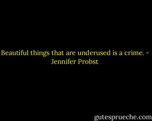 Beautiful things that are underused is a crime. - Jennifer Probst