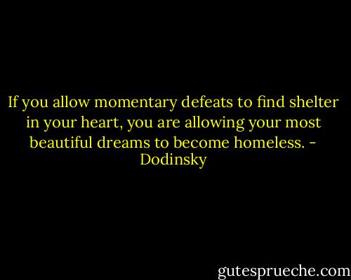 If you allow momentary defeats to find shelter in your heart, you are allowing your most beautiful dreams to become homeless. - Dodinsky