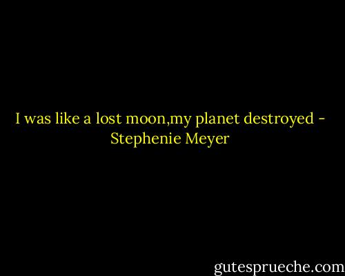 I was like a lost moon,my planet destroyed - Stephenie Meyer