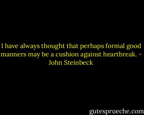 I have always thought that perhaps formal good manners may be a cushion against heartbreak. - John Steinbeck