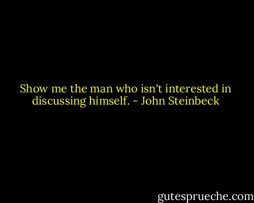 Show me the man who isn't interested in discussing himself. - John Steinbeck
